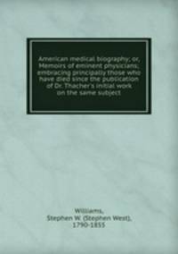 American medical biography; or, Memoirs of eminent physicians; embracing principally those who have died since the publication of Dr. Thacher