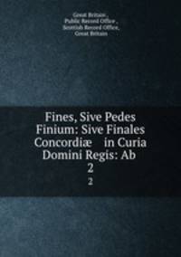 Fines, Sive Pedes Finium: Sive Finales Concordi in Curia Domini Regis: Ab .. 2