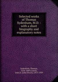 Selected works of Thomas Sydenham, M.D. : with a short biography and explanatory notes