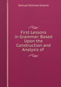 First Lessons in Grammar: Based Upon the Construction and Analysis of .