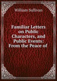 Familiar Letters on Public Characters, and Public Events: From the Peace of .