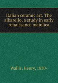 Italian ceramic art. The albarello, a study in early renaissance maiolica