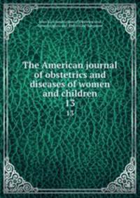 The American journal of obstetrics and diseases of women and children. 13
