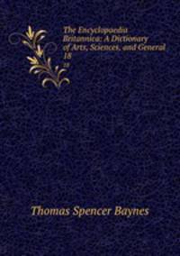 The Encyclopaedia Britannica: A Dictionary of Arts, Sciences, and General .. 18