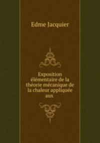 Exposition elementaire de la theorie mecanique de la chaleur appliquee aux .