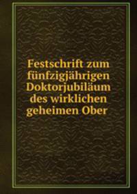 Festschrift zum funfzigjahrigen Doktorjubilaum des wirklichen geheimen Ober .