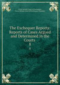 The Exchequer Reports: Reports of Cases Argued and Determined in the Courts .. 8