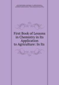 First Book of Lessons in Chemistry in Its Application to Agriculture: In Its .