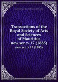 Transactions of the Royal Society of Arts and Sciences of Mauritius. new ser.:v.17 (1885)