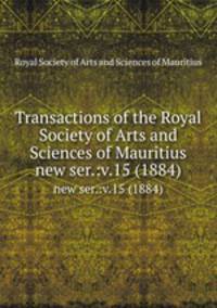Transactions of the Royal Society of Arts and Sciences of Mauritius. new ser.:v.15 (1884)