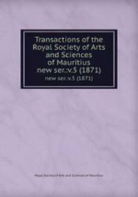 Transactions of the Royal Society of Arts and Sciences of Mauritius. new ser.:v.5 (1871)