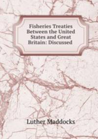 Fisheries Treaties Between the United States and Great Britain: Discussed .