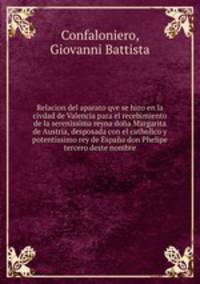Relacion del aparato qve se hizo en la civdad de Valencia para el recebimiento de la serenissima reyna dona Margarita de Austria, desposada con el catholico y potentissimo rey de Espana don Phelipe tercero deste nombre