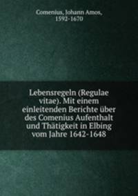Lebensregeln (Regulae vitae). Mit einem einleitenden Berichte uber des Comenius Aufenthalt und Thatigkeit in Elbing vom Jahre 1642-1648