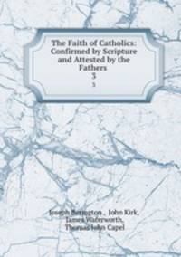 The Faith of Catholics: Confirmed by Scripture and Attested by the Fathers .. 3