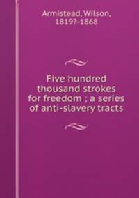 Five hundred thousand strokes for freedom ; a series of anti-slavery tracts