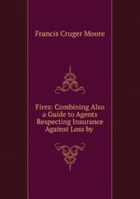 Fires: Combining Also a Guide to Agents Respecting Insurance Against Loss by .