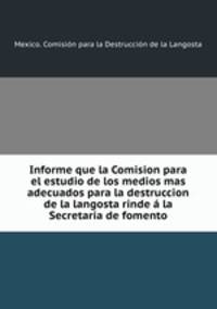 Informe que la Comision para el estudio de los medios mas adecuados para la destruccion de la langosta rinde a la Secretaria de fomento