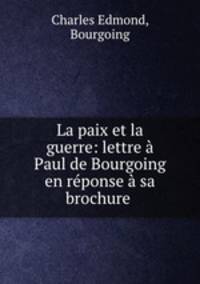 La paix et la guerre: lettre a Paul de Bourgoing en reponse a sa brochure .