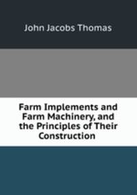 Farm Implements and Farm Machinery, and the Principles of Their Construction .