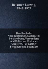 Handbuch der Nadelholzkunde. Systematik, Beschreibung, Verwendung und Kultur der Freiland-Coniferen. Fur Gartner Forstleute und Botaniker