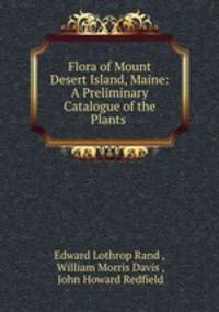Flora of Mount Desert Island, Maine: A Preliminary Catalogue of the Plants .