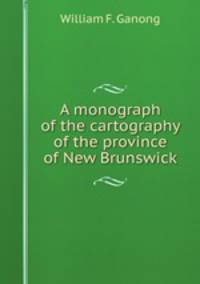A monograph of the cartography of the province of New Brunswick