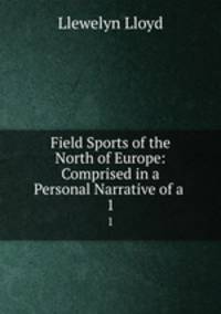 Field Sports of the North of Europe: Comprised in a Personal Narrative of a .. 1