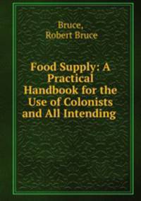 Food Supply: A Practical Handbook for the Use of Colonists and All Intending .