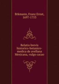 Relatio brevis historico-botanico-medica de avellana Mexicana, vulgo cacao