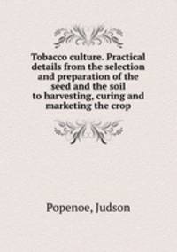 Tobacco culture. Practical details from the selection and preparation of the seed and the soil to harvesting, curing and marketing the crop