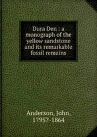 Dura Den : a monograph of the yellow sandstone and its remarkable fossil remains