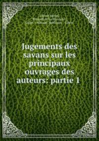 Jugements des savans sur les principaux ouvrages des auteurs: partie 1 .
