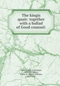 The kingis quair: together with a ballad of Good counsel: