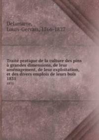 Trait pratique de la culture des pins grandes dimensions, de leur amnagement, de leur exploitation, et des divers emplois de leurs bois. 1831