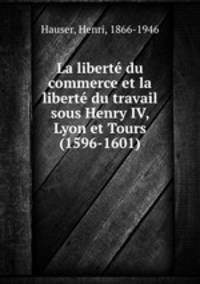 La libert du commerce et la libert du travail sous Henry IV, Lyon et Tours (1596-1601)