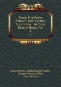 Fines, Sive Pedes Finium: Sive Finales Concordi in Curia Domini Regis: Ab .. 1