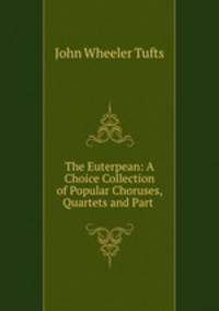 The Euterpean: A Choice Collection of Popular Choruses, Quartets and Part .