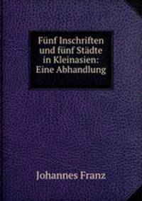 Funf Inschriften und funf Stadte in Kleinasien: Eine Abhandlung .