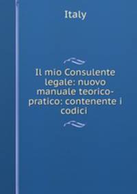 Il mio Consulente legale: nuovo manuale teorico-pratico: contenente i codici .