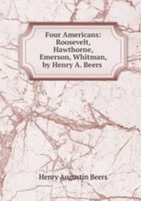 Four Americans: Roosevelt, Hawthorne, Emerson, Whitman, by Henry A. Beers
