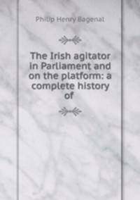 The Irish agitator in Parliament and on the platform: a complete history of .