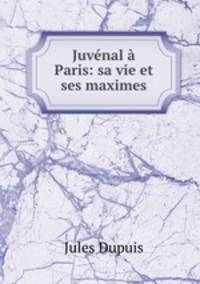 Juvenal a Paris: sa vie et ses maximes