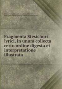 Fragmenta Stesichori lyrici, in unum collecta certo ordine digesta et interpretatione illustrata