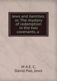 Jews and Gentiles: or, The mystery of redemption in the two covenants, a .