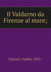 Il Valdarno da Firenze al mare;