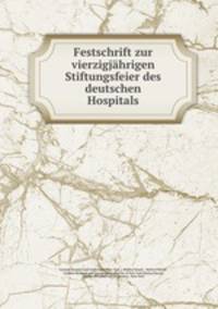 Festschrift zur vierzigjahrigen Stiftungsfeier des deutschen Hospitals