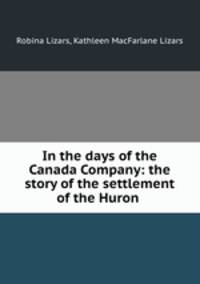 In the days of the Canada Company: the story of the settlement of the Huron .