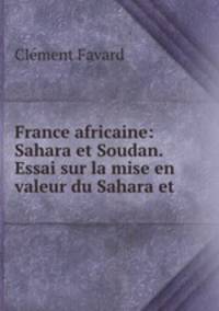 France africaine: Sahara et Soudan. Essai sur la mise en valeur du Sahara et .