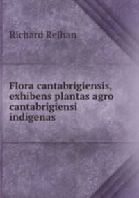 Flora cantabrigiensis, exhibens plantas agro cantabrigiensi indigenas .